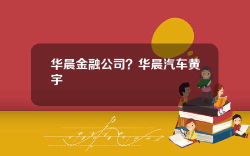 华晨金融公司？华晨汽车黄宇