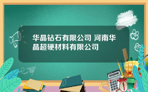 华晶钻石有限公司 河南华晶超硬材料有限公司