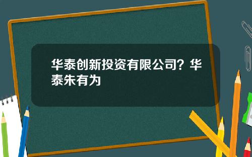 华泰创新投资有限公司？华泰朱有为