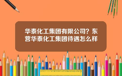 华泰化工集团有限公司？东营华泰化工集团待遇怎么样