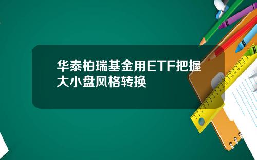 华泰柏瑞基金用ETF把握大小盘风格转换