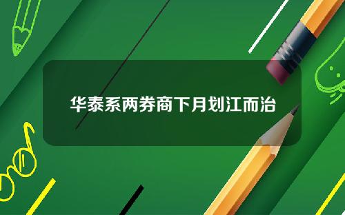 华泰系两券商下月划江而治