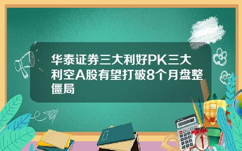 华泰证券三大利好PK三大利空A股有望打破8个月盘整僵局