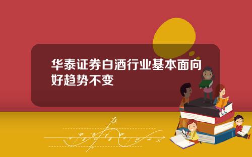 华泰证券白酒行业基本面向好趋势不变
