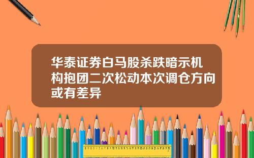 华泰证券白马股杀跌暗示机构抱团二次松动本次调仓方向或有差异