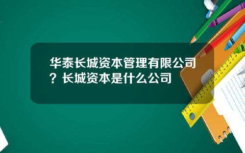 华泰长城资本管理有限公司？长城资本是什么公司