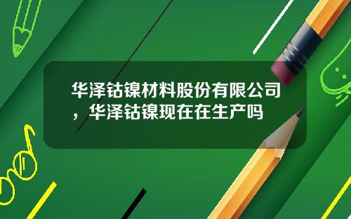 华泽钴镍材料股份有限公司，华泽钴镍现在在生产吗