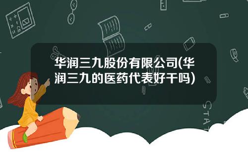 华润三九股份有限公司(华润三九的医药代表好干吗)