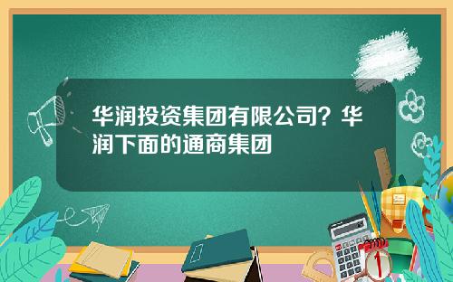 华润投资集团有限公司？华润下面的通商集团