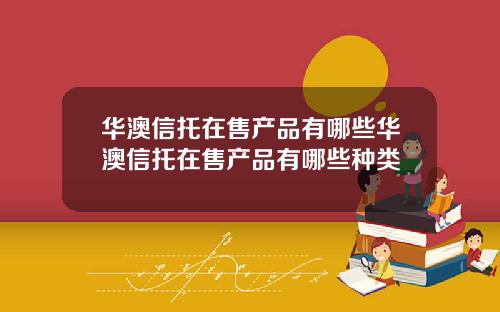 华澳信托在售产品有哪些华澳信托在售产品有哪些种类