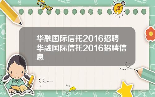 华融国际信托2016招聘华融国际信托2016招聘信息