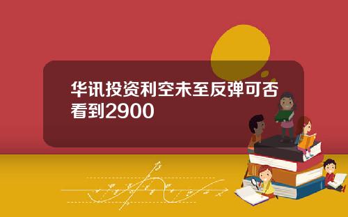 华讯投资利空未至反弹可否看到2900