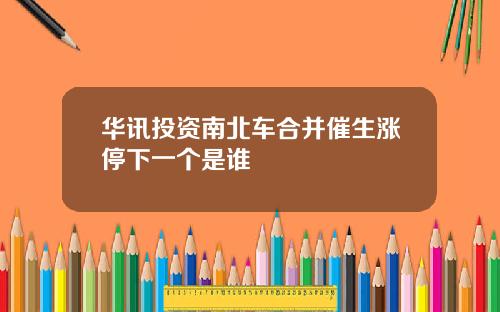 华讯投资南北车合并催生涨停下一个是谁