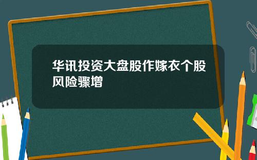 华讯投资大盘股作嫁衣个股风险骤增