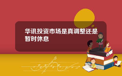 华讯投资市场是真调整还是暂时休息 华讯投资市场是真调整还是暂时休息