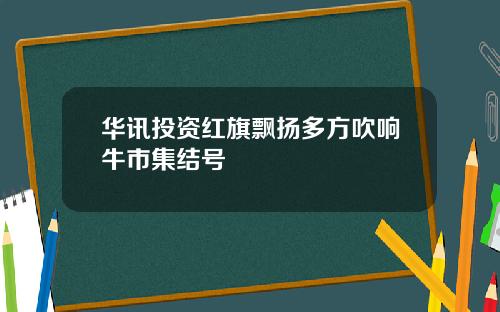 华讯投资红旗飘扬多方吹响牛市集结号