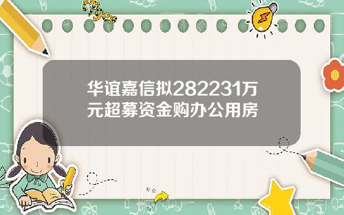 华谊嘉信拟282231万元超募资金购办公用房