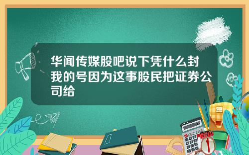 华闻传媒股吧说下凭什么封我的号因为这事股民把证券公司给