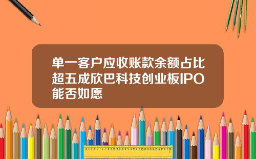 单一客户应收账款余额占比超五成欣巴科技创业板IPO能否如愿