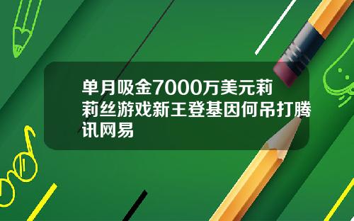 单月吸金7000万美元莉莉丝游戏新王登基因何吊打腾讯网易