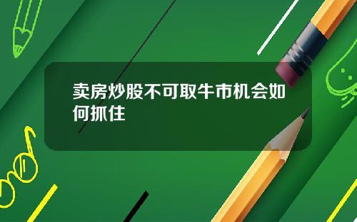 卖房炒股不可取牛市机会如何抓住