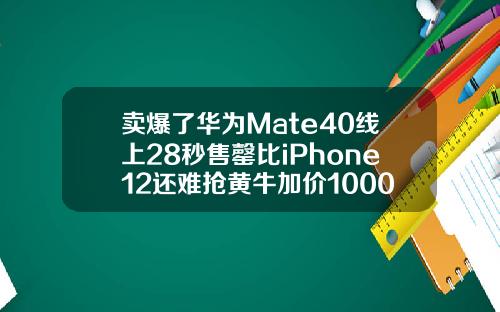 卖爆了华为Mate40线上28秒售罄比iPhone12还难抢黄牛加价1000元