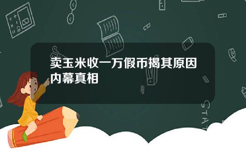 卖玉米收一万假币揭其原因内幕真相