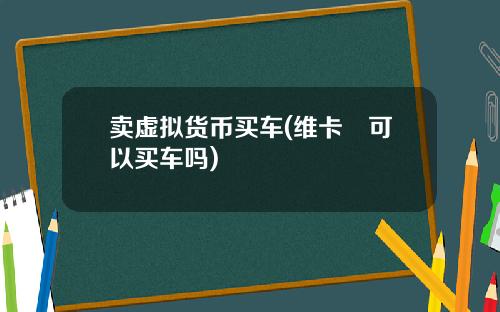卖虚拟货币买车(维卡帀可以买车吗)