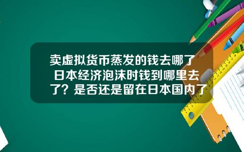 卖虚拟货币蒸发的钱去哪了 日本经济泡沫时钱到哪里去了？是否还是留在日本国内了？