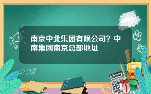 南京中北集团有限公司？中南集团南京总部地址