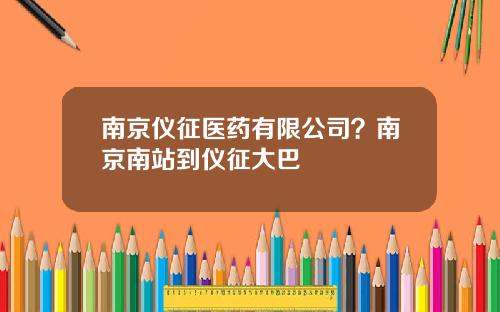 南京仪征医药有限公司？南京南站到仪征大巴
