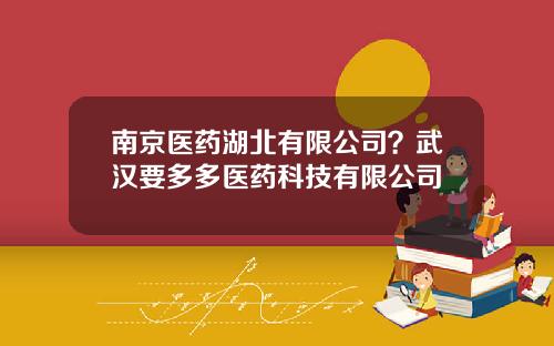 南京医药湖北有限公司？武汉要多多医药科技有限公司