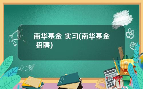南华基金 实习(南华基金 招聘)