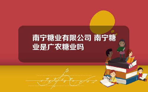 南宁糖业有限公司 南宁糖业是广农糖业吗