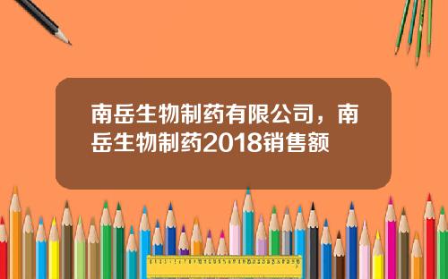 南岳生物制药有限公司，南岳生物制药2018销售额