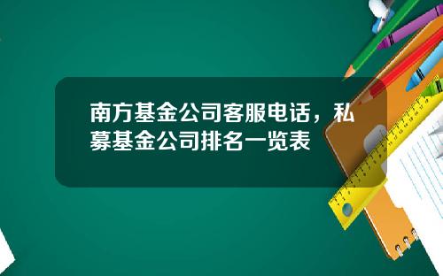 南方基金公司客服电话，私募基金公司排名一览表