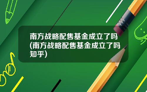 南方战略配售基金成立了吗(南方战略配售基金成立了吗知乎)
