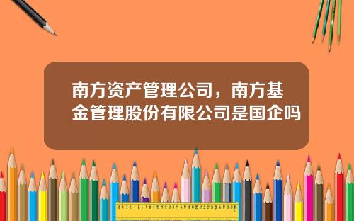 南方资产管理公司，南方基金管理股份有限公司是国企吗