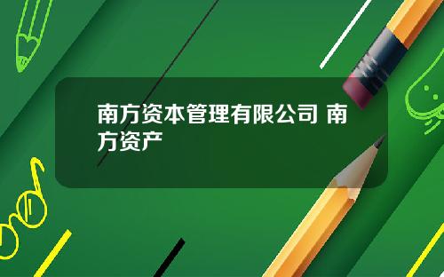 南方资本管理有限公司 南方资产