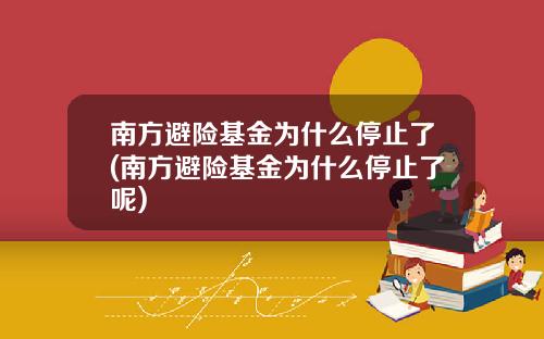 南方避险基金为什么停止了(南方避险基金为什么停止了呢)