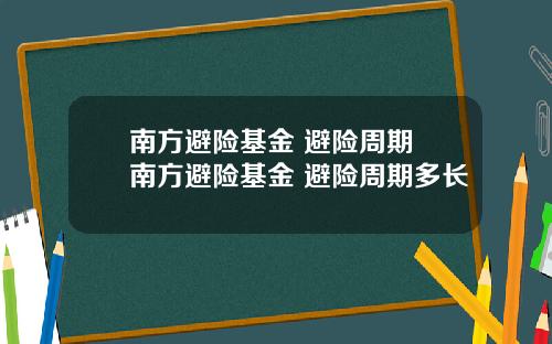 南方避险基金 避险周期 南方避险基金 避险周期多长