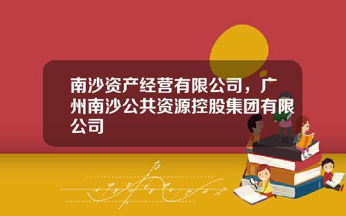 南沙资产经营有限公司，广州南沙公共资源控股集团有限公司
