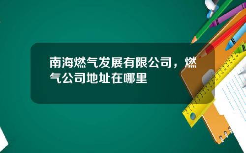 南海燃气发展有限公司，燃气公司地址在哪里