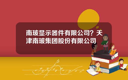 南玻显示器件有限公司？天津南玻集团股份有限公司