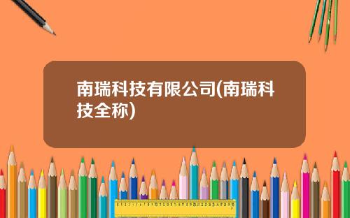 南瑞科技有限公司(南瑞科技全称)