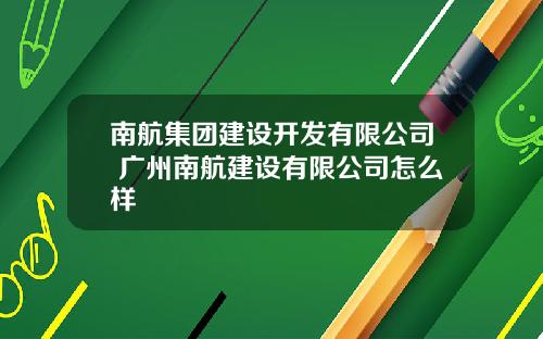 南航集团建设开发有限公司 广州南航建设有限公司怎么样