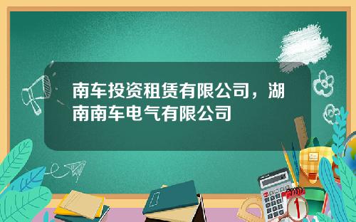 南车投资租赁有限公司，湖南南车电气有限公司