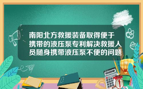南阳北方救援装备取得便于携带的液压泵专利解决救援人员随身携带液压泵不便的问题