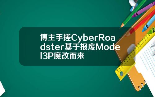 博主手搓CyberRoadster基于报废Model3P魔改而来