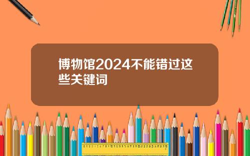 博物馆2024不能错过这些关键词